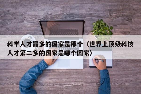 科学人才最多的国家是那个（世界上顶级科技人才第二多的国家是哪个国家）-第1张图片-科学人才网 - 优质科学人才招聘平台