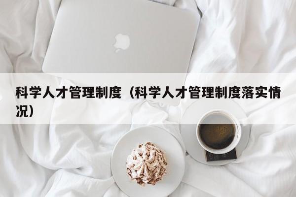 科学人才管理制度（科学人才管理制度落实情况）-第1张图片-科学人才网 - 优质科学人才招聘平台