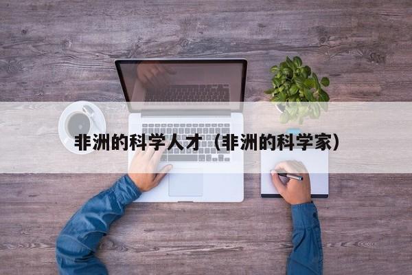 非洲的科学人才（非洲的科学家）-第1张图片-科学人才网 - 优质科学人才招聘平台