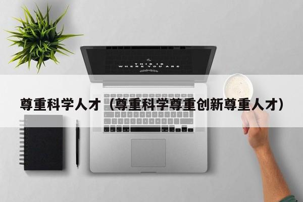 尊重科学人才（尊重科学尊重创新尊重人才）-第1张图片-科学人才网 - 优质科学人才招聘平台