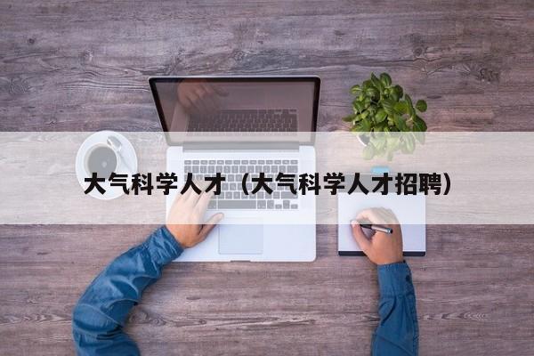 大气科学人才（大气科学人才招聘）-第1张图片-科学人才网 - 优质科学人才招聘平台
