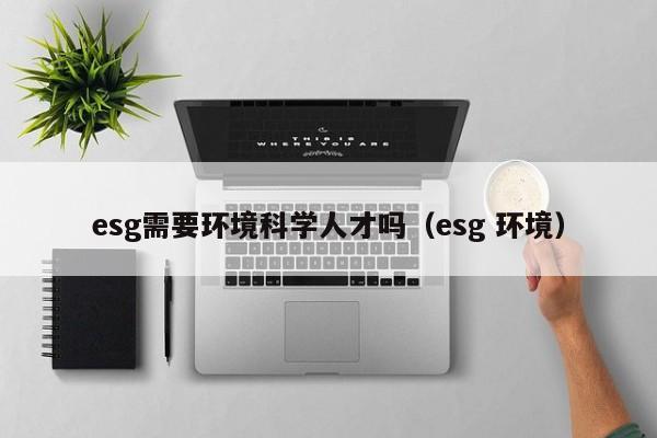esg需要环境科学人才吗（esg 环境）-第1张图片-科学人才网 - 优质科学人才招聘平台