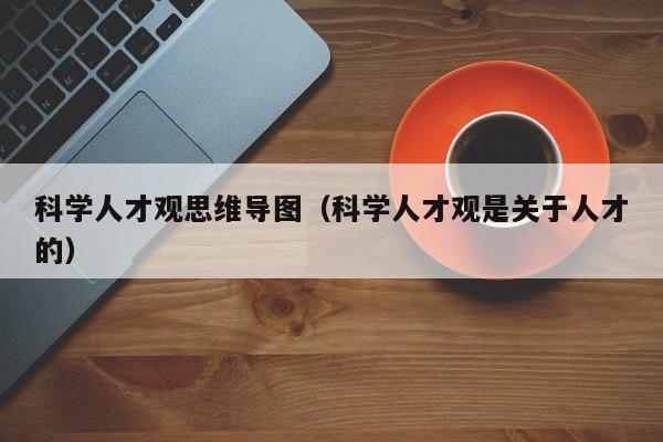 科学人才观思维导图（科学人才观是关于人才的）-第1张图片-科学人才网 - 优质科学人才招聘平台