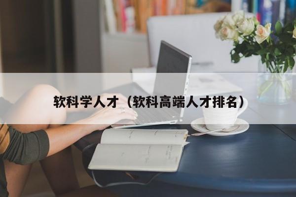 软科学人才（软科高端人才排名）-第1张图片-科学人才网 - 优质科学人才招聘平台