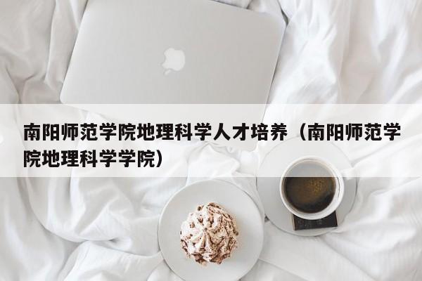 南阳师范学院地理科学人才培养（南阳师范学院地理科学学院）-第1张图片-科学人才网 - 优质科学人才招聘平台