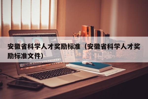 安徽省科学人才奖励标准（安徽省科学人才奖励标准文件）-第1张图片-科学人才网 - 优质科学人才招聘平台