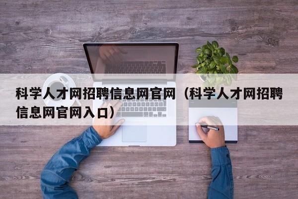 科学人才网招聘信息网官网（科学人才网招聘信息网官网入口）-第1张图片-科学人才网 - 优质科学人才招聘平台