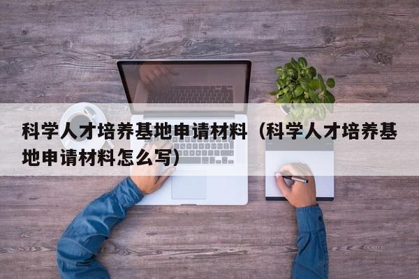 科学人才培养基地申请材料（科学人才培养基地申请材料怎么写）-第1张图片-科学人才网 - 优质科学人才招聘平台