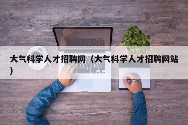 大气科学人才招聘网（大气科学人才招聘网站）-第1张图片-科学人才网 - 优质科学人才招聘平台