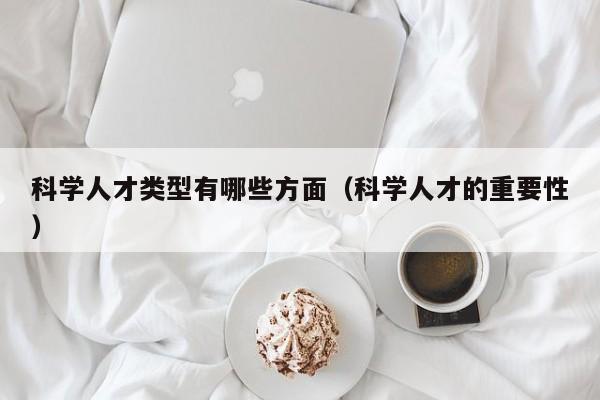 科学人才类型有哪些方面（科学人才的重要性）-第1张图片-科学人才网 - 优质科学人才招聘平台