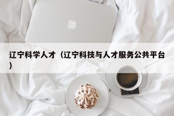 辽宁科学人才（辽宁科技与人才服务公共平台）-第1张图片-科学人才网 - 优质科学人才招聘平台