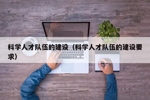 科学人才队伍的建设（科学人才队伍的建设要求）-第1张图片-科学人才网 - 优质科学人才招聘平台