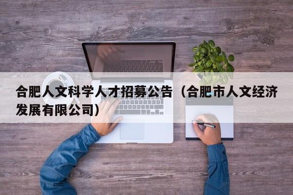 合肥人文科学人才招募公告（合肥市人文经济发展有限公司）-第1张图片-科学人才网 - 优质科学人才招聘平台