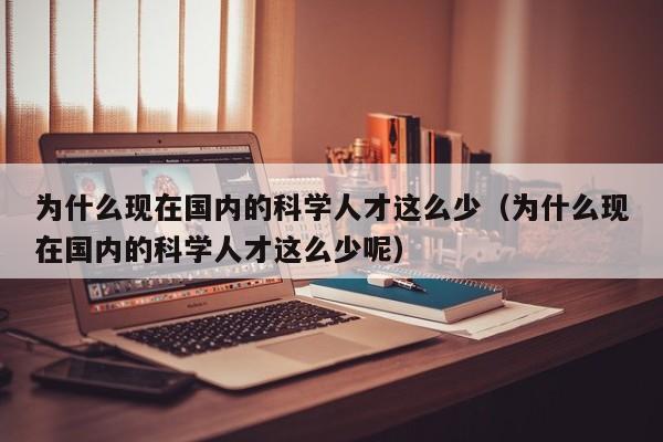 为什么现在国内的科学人才这么少（为什么现在国内的科学人才这么少呢）-第1张图片-科学人才网 - 优质科学人才招聘平台
