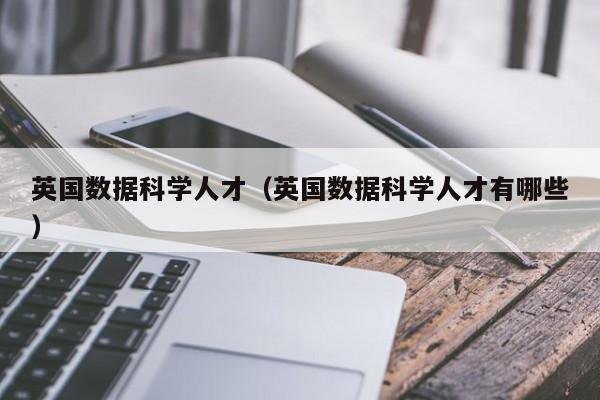 英国数据科学人才（英国数据科学人才有哪些）-第1张图片-科学人才网 - 优质科学人才招聘平台