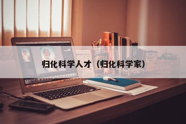 归化科学人才（归化科学家）-第1张图片-科学人才网 - 优质科学人才招聘平台