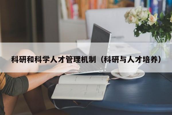 科研和科学人才管理机制（科研与人才培养）-第1张图片-科学人才网 - 优质科学人才招聘平台