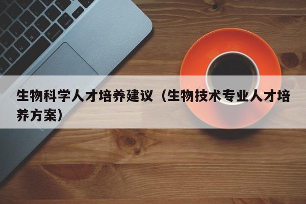 生物科学人才培养建议（生物技术专业人才培养方案）-第1张图片-科学人才网 - 优质科学人才招聘平台
