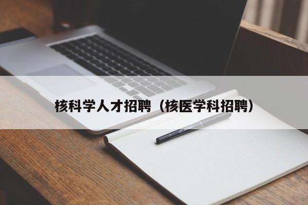 核科学人才招聘（核医学科招聘）-第1张图片-科学人才网 - 优质科学人才招聘平台