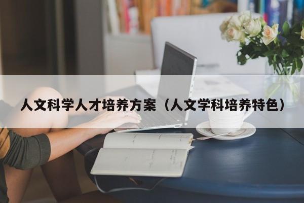 人文科学人才培养方案（人文学科培养特色）-第1张图片-科学人才网 - 优质科学人才招聘平台