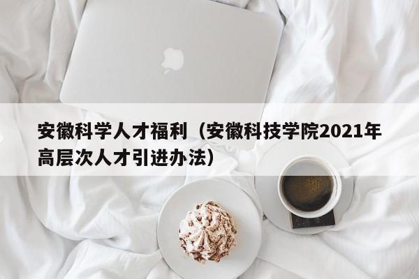 安徽科学人才福利（安徽科技学院2021年高层次人才引进办法）-第1张图片-科学人才网 - 优质科学人才招聘平台