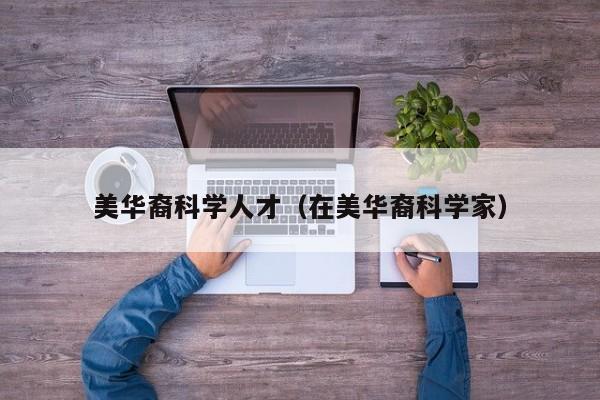 美华裔科学人才（在美华裔科学家）-第1张图片-科学人才网 - 优质科学人才招聘平台