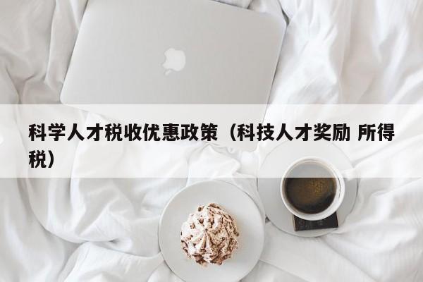 科学人才税收优惠政策（科技人才奖励 所得税）-第1张图片-科学人才网 - 优质科学人才招聘平台