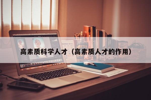 高素质科学人才（高素质人才的作用）-第1张图片-科学人才网 - 优质科学人才招聘平台