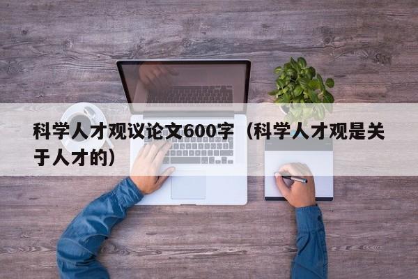 科学人才观议论文600字（科学人才观是关于人才的）-第1张图片-科学人才网 - 优质科学人才招聘平台