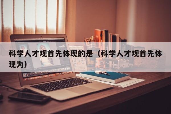 科学人才观首先体现的是（科学人才观首先体现为）-第1张图片-科学人才网 - 优质科学人才招聘平台