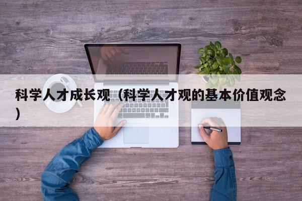 科学人才成长观（科学人才观的基本价值观念）-第1张图片-科学人才网 - 优质科学人才招聘平台