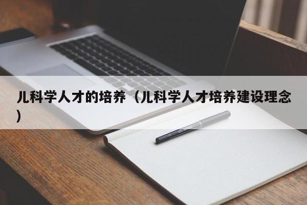 儿科学人才的培养（儿科学人才培养建设理念）-第1张图片-科学人才网 - 优质科学人才招聘平台