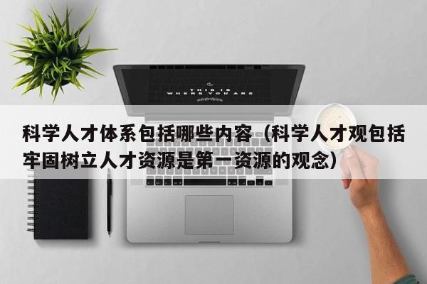 科学人才体系包括哪些内容（科学人才观包括牢固树立人才资源是第一资源的观念）-第1张图片-科学人才网 - 优质科学人才招聘平台