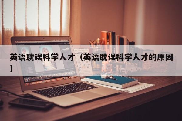 英语耽误科学人才（英语耽误科学人才的原因）-第1张图片-科学人才网 - 优质科学人才招聘平台