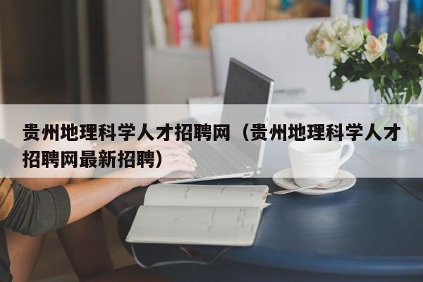 贵州地理科学人才招聘网（贵州地理科学人才招聘网最新招聘）-第1张图片-科学人才网 - 优质科学人才招聘平台