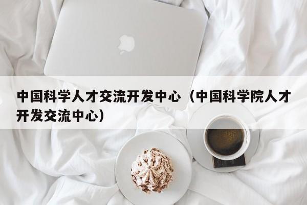 中国科学人才交流开发中心（中国科学院人才开发交流中心）-第1张图片-科学人才网 - 优质科学人才招聘平台