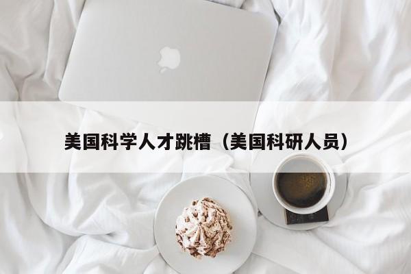 美国科学人才跳槽（美国科研人员）-第1张图片-科学人才网 - 优质科学人才招聘平台