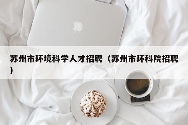 苏州市环境科学人才招聘（苏州市环科院招聘）-第1张图片-科学人才网 - 优质科学人才招聘平台