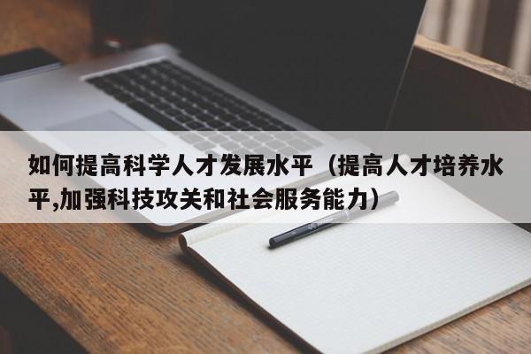 如何提高科学人才发展水平（提高人才培养水平,加强科技攻关和社会服务能力）-第1张图片-科学人才网 - 优质科学人才招聘平台