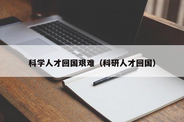 科学人才回国艰难（科研人才回国）-第1张图片-科学人才网 - 优质科学人才招聘平台