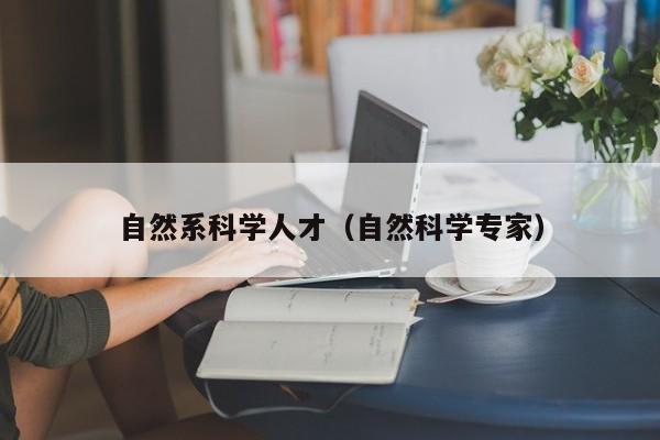 自然系科学人才（自然科学专家）-第1张图片-科学人才网 - 优质科学人才招聘平台