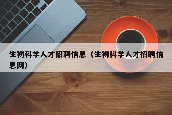 生物科学人才招聘信息（生物科学人才招聘信息网）-第1张图片-科学人才网 - 优质科学人才招聘平台