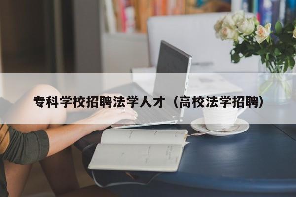 专科学校招聘法学人才（高校法学招聘）-第1张图片-科学人才网 - 优质科学人才招聘平台