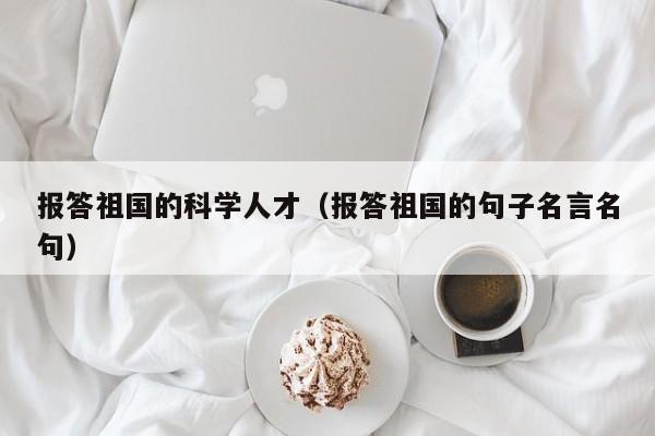 报答祖国的科学人才（报答祖国的句子名言名句）-第1张图片-科学人才网 - 优质科学人才招聘平台