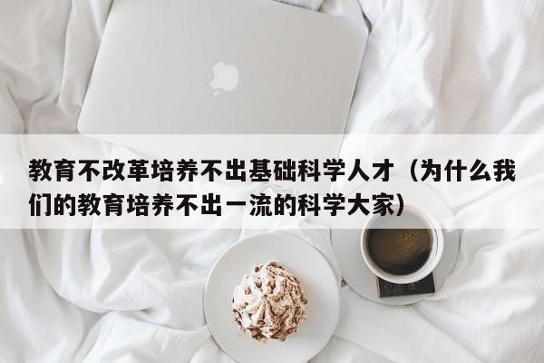 教育不改革培养不出基础科学人才（为什么我们的教育培养不出一流的科学大家）-第1张图片-科学人才网 - 优质科学人才招聘平台