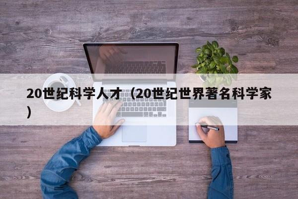 20世纪科学人才（20世纪世界著名科学家）-第1张图片-科学人才网 - 优质科学人才招聘平台