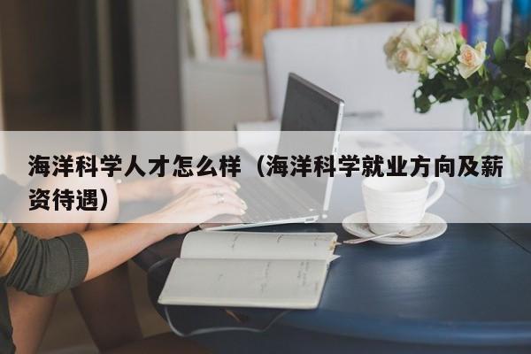 海洋科学人才怎么样（海洋科学就业方向及薪资待遇）-第1张图片-科学人才网 - 优质科学人才招聘平台