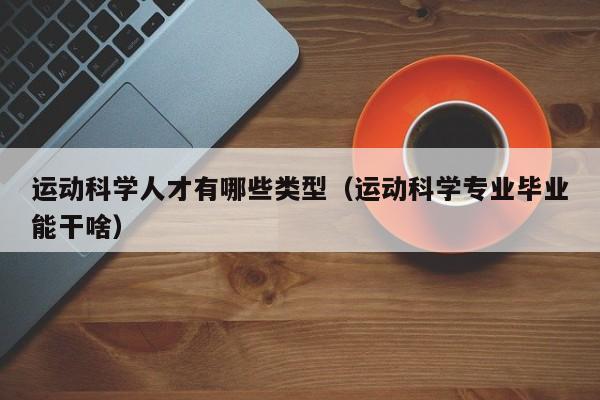 运动科学人才有哪些类型（运动科学专业毕业能干啥）-第1张图片-科学人才网 - 优质科学人才招聘平台