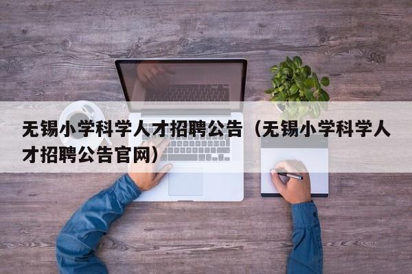 无锡小学科学人才招聘公告（无锡小学科学人才招聘公告官网）-第1张图片-科学人才网 - 优质科学人才招聘平台