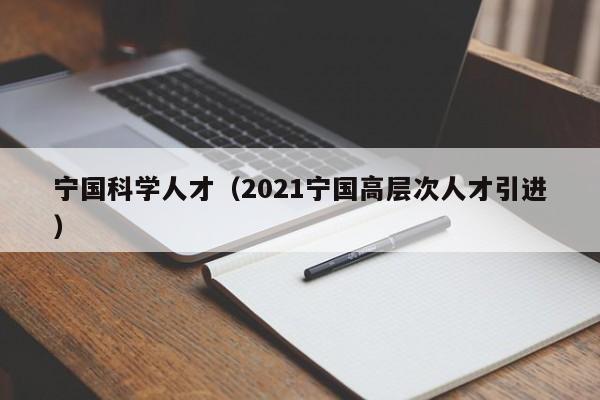 宁国科学人才（2021宁国高层次人才引进）-第1张图片-科学人才网 - 优质科学人才招聘平台